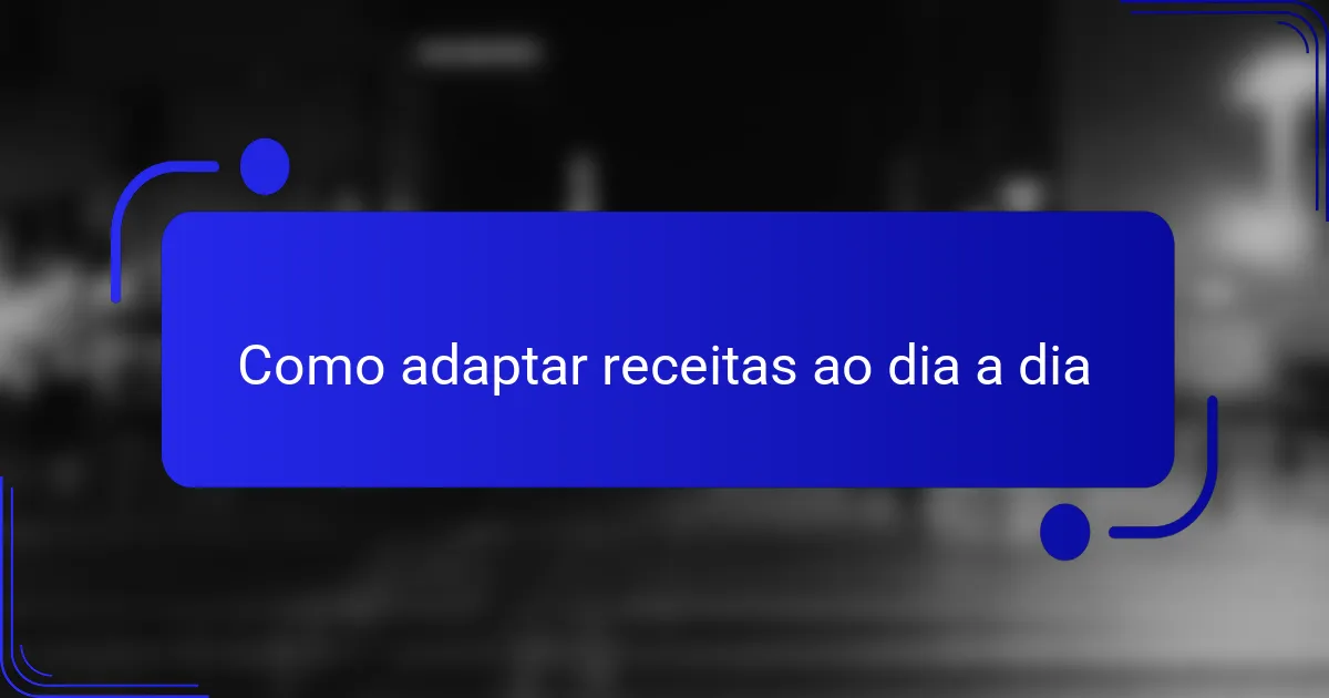 Como adaptar receitas ao dia a dia