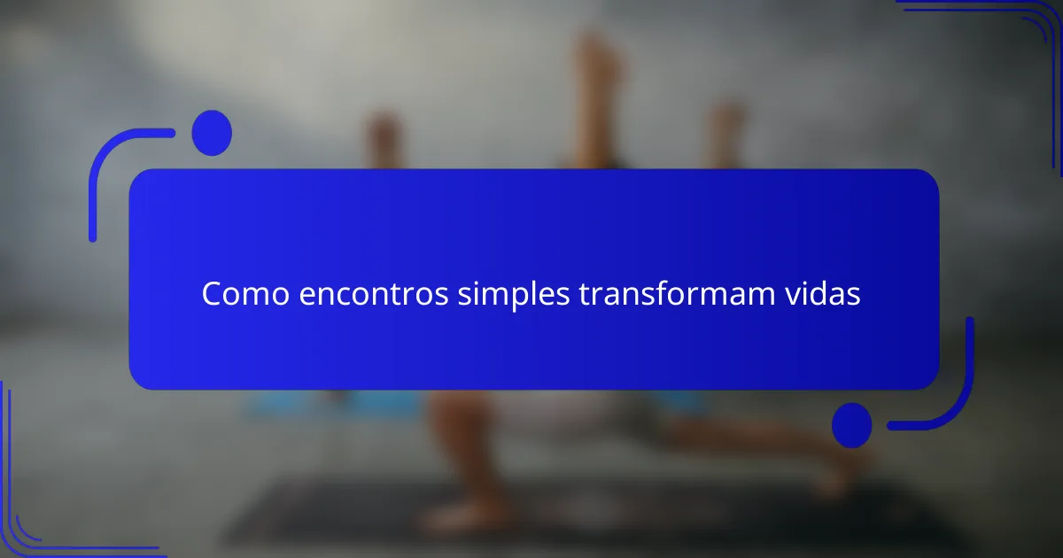 Como encontros simples transformam vidas