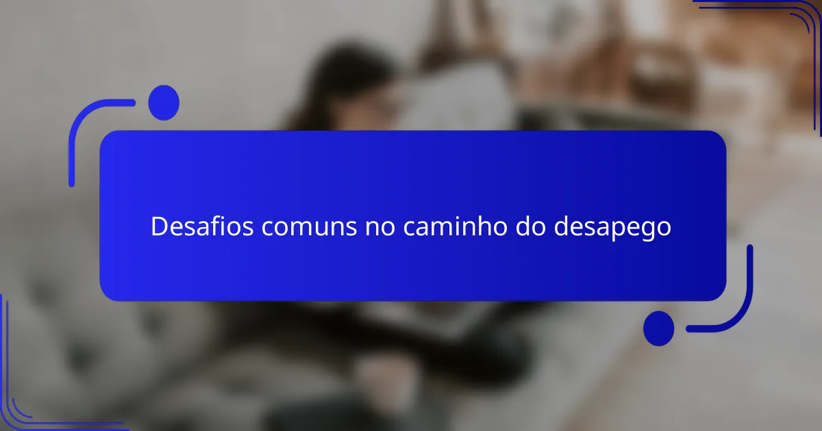 Desafios comuns no caminho do desapego