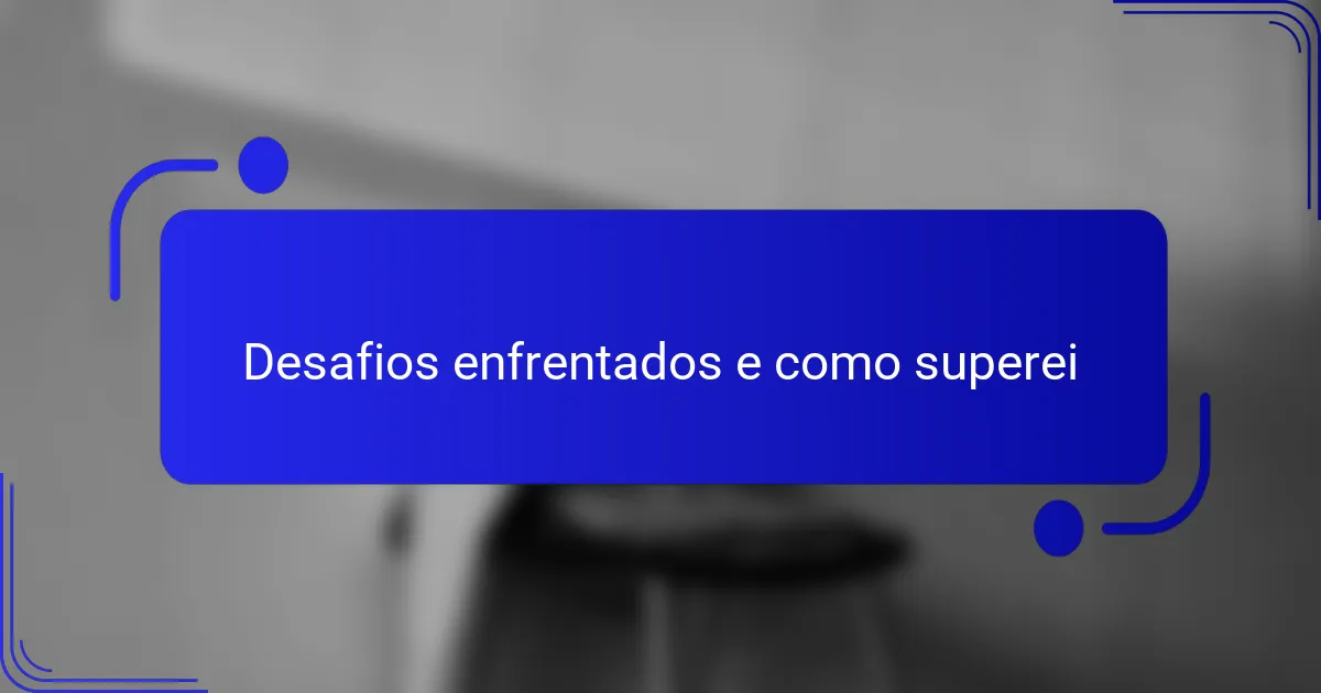 Desafios enfrentados e como superei