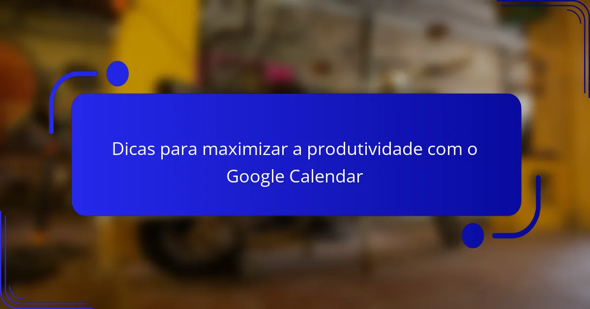 Dicas para maximizar a produtividade com o Google Calendar
