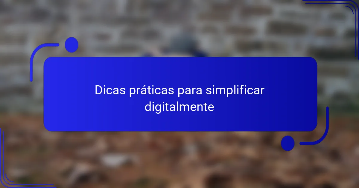 Dicas práticas para simplificar digitalmente