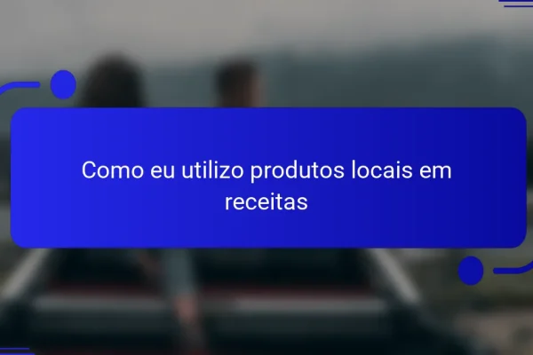 Como eu utilizo produtos locais em receitas