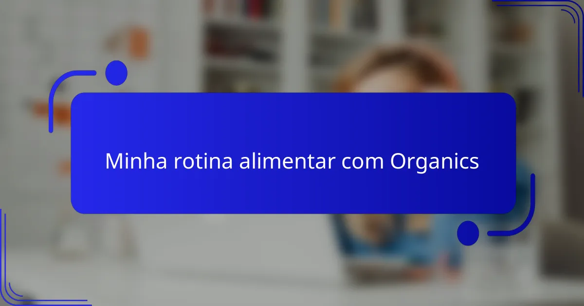 Minha rotina alimentar com Organics