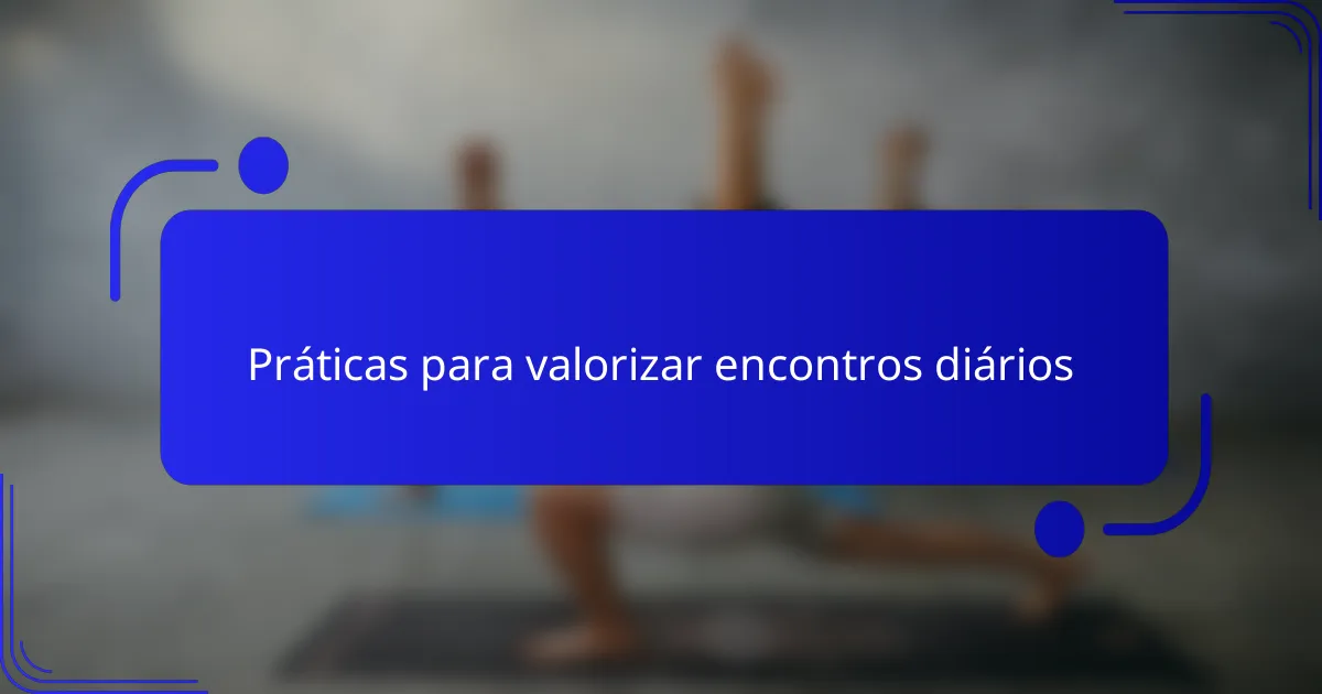 Práticas para valorizar encontros diários