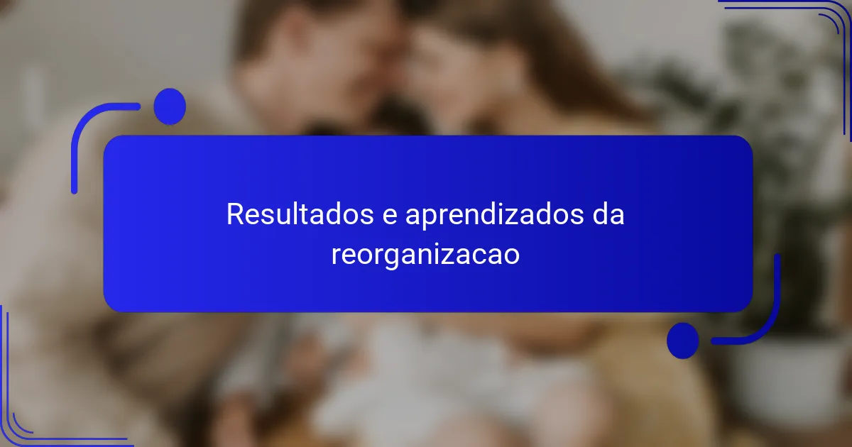 Resultados e aprendizados da reorganizacao